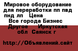 Мировое оборудование для переработки пп пвд пнд лп › Цена ­ 1 500 000 - Все города Бизнес » Другое   . Иркутская обл.,Саянск г.